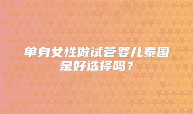 单身女性做试管婴儿泰国是好选择吗？