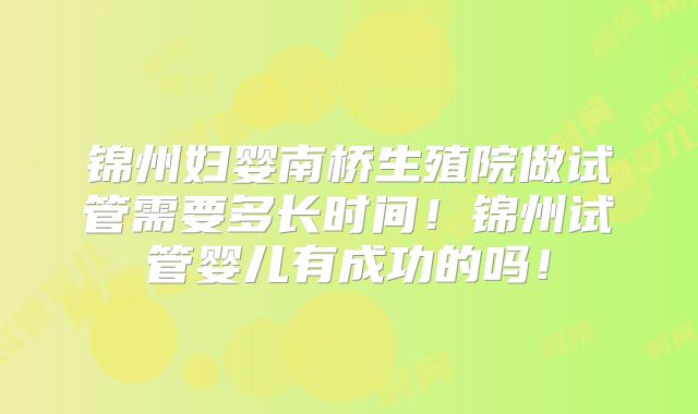 锦州妇婴南桥生殖院做试管需要多长时间！锦州试管婴儿有成功的吗！