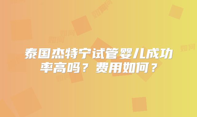 泰国杰特宁试管婴儿成功率高吗？费用如何？