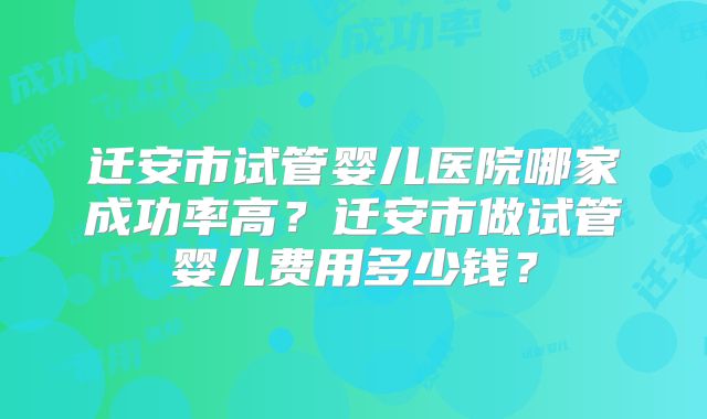 迁安市试管婴儿医院哪家成功率高？迁安市做试管婴儿费用多少钱？