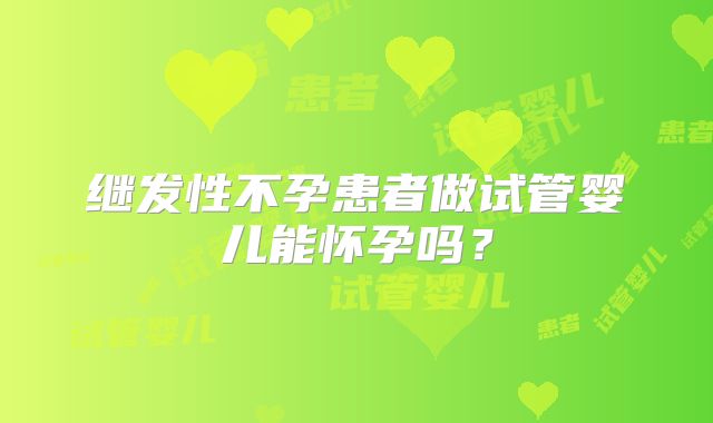 继发性不孕患者做试管婴儿能怀孕吗？