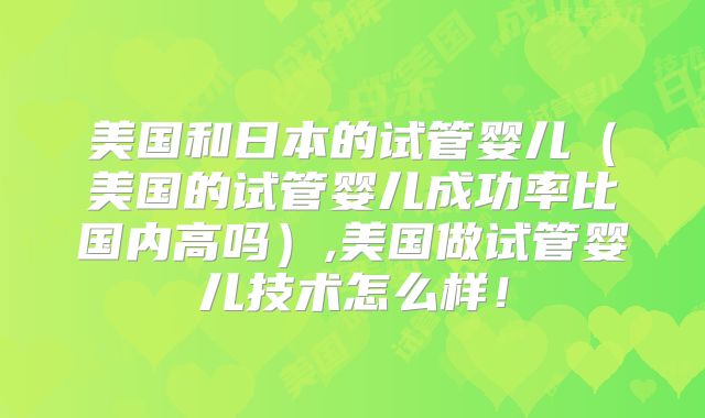 美国和日本的试管婴儿(美国的试管婴儿成功率比国内高吗),美国做试管婴儿技术怎么样!