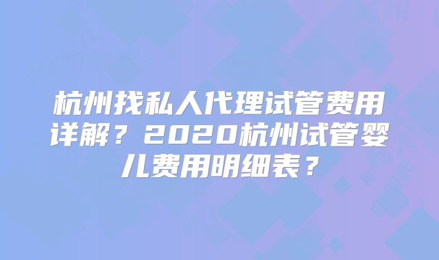 杭州找私人代理试管费用详解？2020杭州试管婴儿费用明细表？