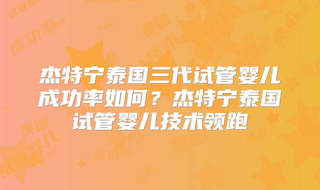 杰特宁泰国三代试管婴儿成功率如何？杰特宁泰国试管婴儿技术领跑