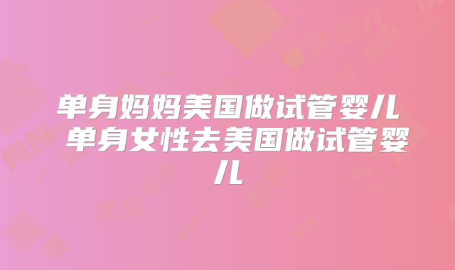 单身妈妈美国做试管婴儿 单身女性去美国做试管婴儿