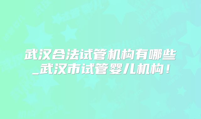 武汉合法试管机构有哪些_武汉市试管婴儿机构！