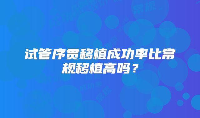 试管序贯移植成功率比常规移植高吗？