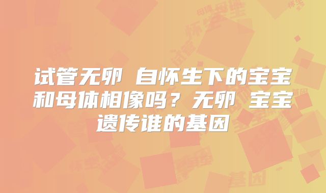 试管无卵�自怀生下的宝宝和母体相像吗？无卵�宝宝遗传谁的基因