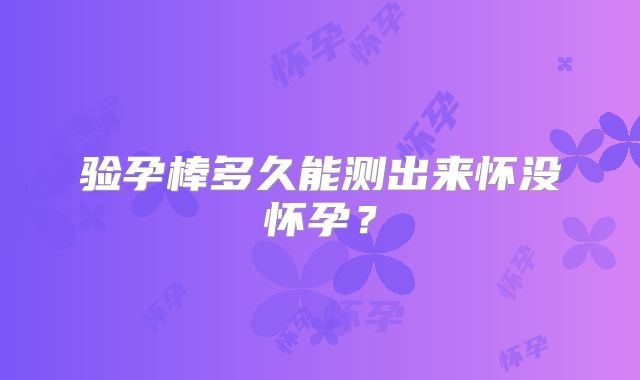 验孕棒多久能测出来怀没怀孕？