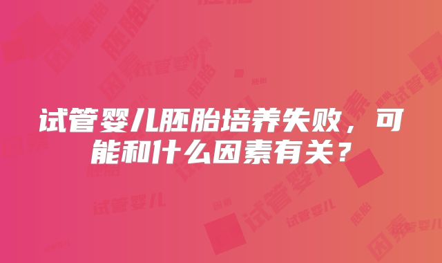 试管婴儿胚胎培养失败，可能和什么因素有关？
