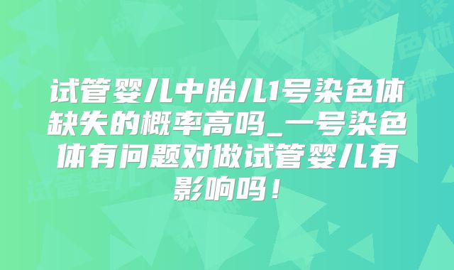 试管婴儿中胎儿1号染色体缺失的概率高吗_一号染色体有问题对做试管婴儿有影响吗！