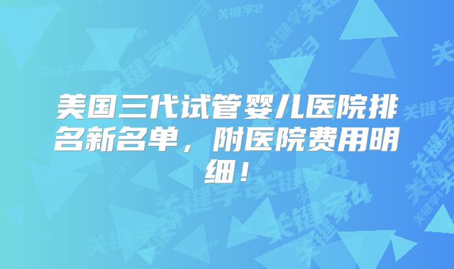 美国三代试管婴儿医院排名新名单，附医院费用明细！