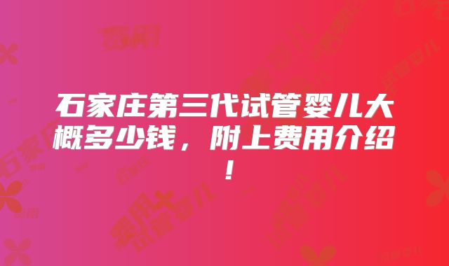 石家庄第三代试管婴儿大概多少钱，附上费用介绍！