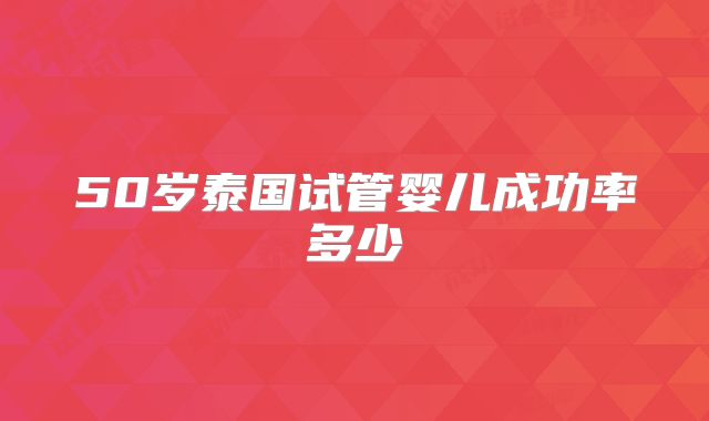 50岁泰国试管婴儿成功率多少