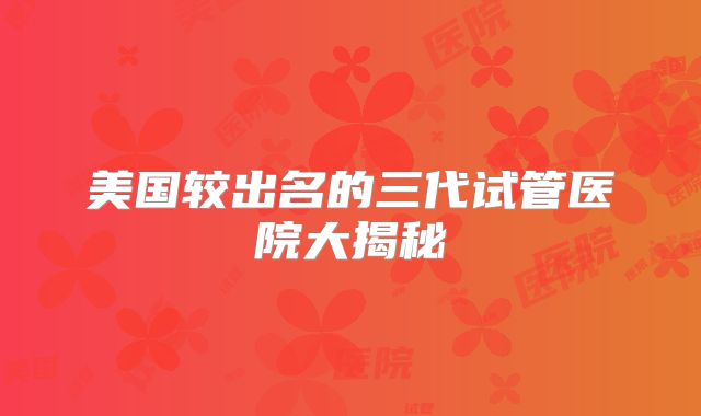 美国较出名的三代试管医院大揭秘