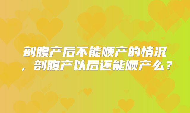剖腹产后不能顺产的情况，剖腹产以后还能顺产么？