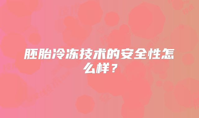 胚胎冷冻技术的安全性怎么样？