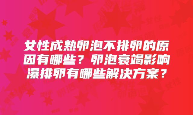 女性成熟卵泡不排卵的原因有哪些？卵泡衰竭影响瀑排卵有哪些解决方案？