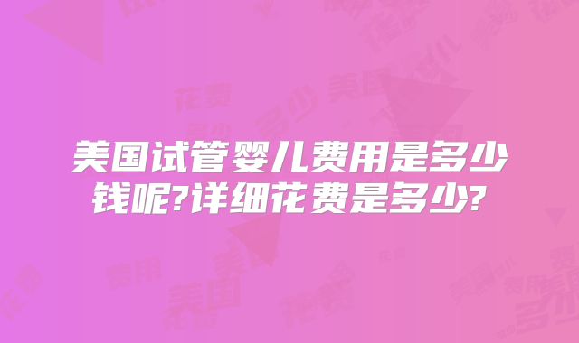 美国试管婴儿费用是多少钱呢?详细花费是多少?