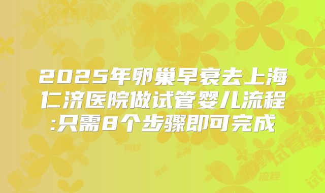 2025年卵巢早衰去上海仁济医院做试管婴儿流程:只需8个步骤即可完成