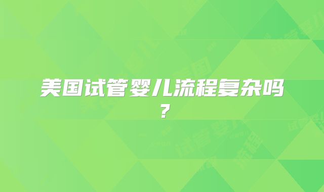美国试管婴儿流程复杂吗？
