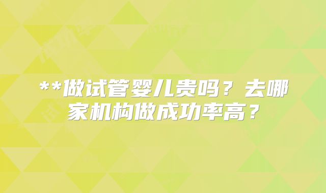 **做试管婴儿贵吗？去哪家机构做成功率高？