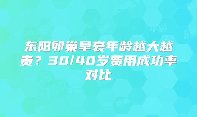 东阳卵巢早衰年龄越大越贵？30/40岁费用成功率对比