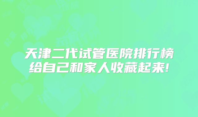 天津二代试管医院排行榜给自己和家人收藏起来!