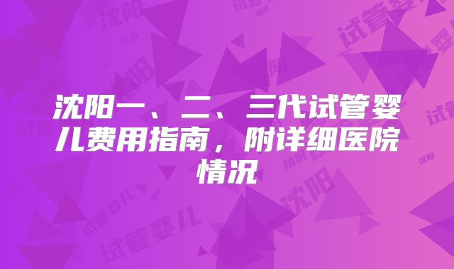 沈阳一、二、三代试管婴儿费用指南，附详细医院情况