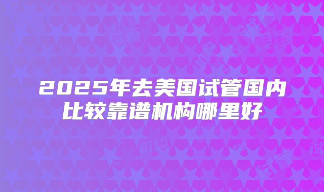 2025年去美国试管国内比较靠谱机构哪里好