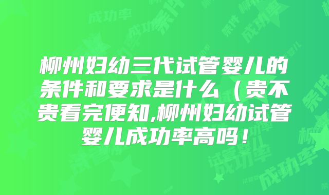 柳州妇幼三代试管婴儿的条件和要求是什么（贵不贵看完便知,柳州妇幼试管婴儿成功率高吗！