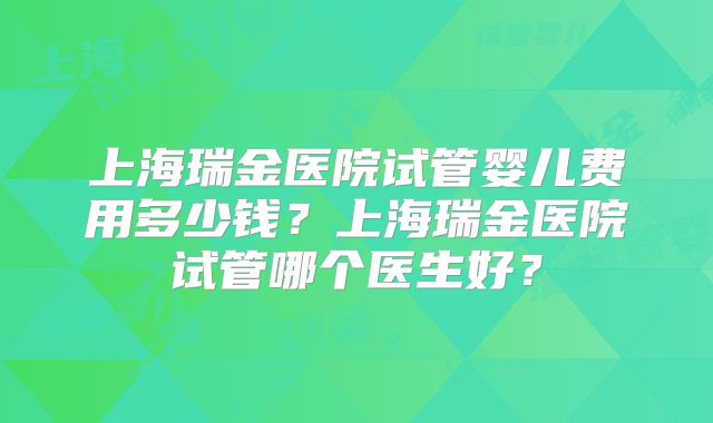 上海瑞金医院试管婴儿费用多少钱？上海瑞金医院试管哪个医生好？