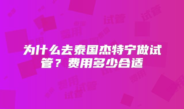 为什么去泰国杰特宁做试管？费用多少合适