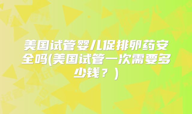 美国试管婴儿促排卵药安全吗(美国试管一次需要多少钱?)
