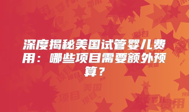 深度揭秘美国试管婴儿费用：哪些项目需要额外预算？