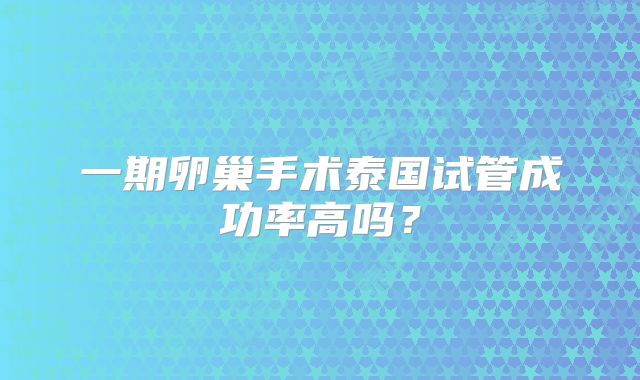 一期卵巢手术泰国试管成功率高吗？