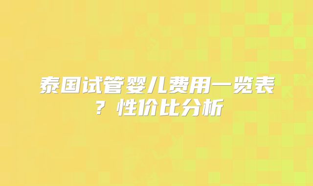 泰国试管婴儿费用一览表？性价比分析