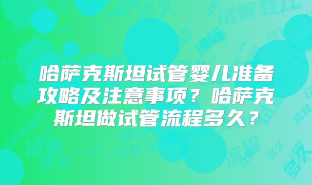 哈萨克斯坦试管婴儿准备攻略及注意事项?哈萨克斯坦做试管流程多久?