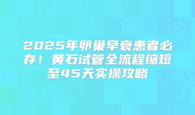 2025年卵巢早衰患者必存！黄石试管全流程缩短至45天实操攻略