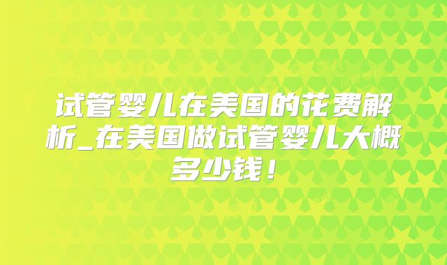 试管婴儿在美国的花费解析_在美国做试管婴儿大概多少钱！