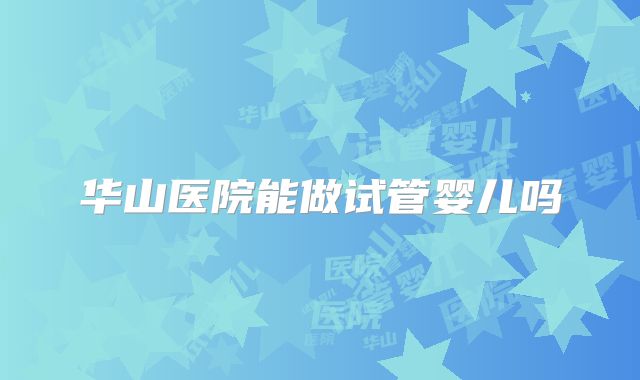华山医院能做试管婴儿吗