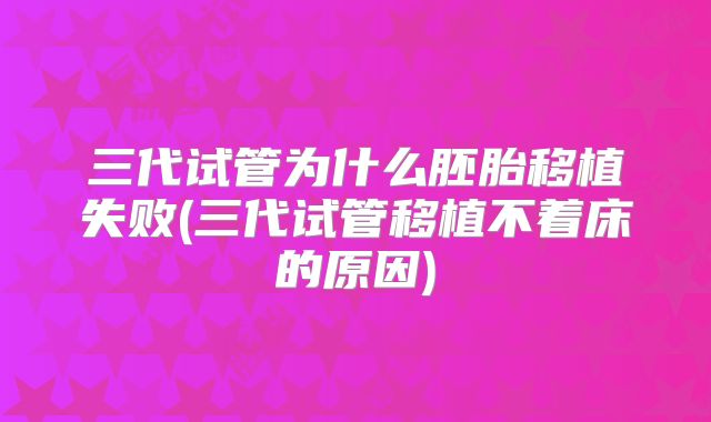 三代试管为什么胚胎移植失败(三代试管移植不着床的原因)