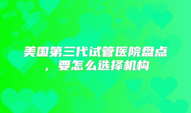 美国第三代试管医院盘点,要怎么选择机构