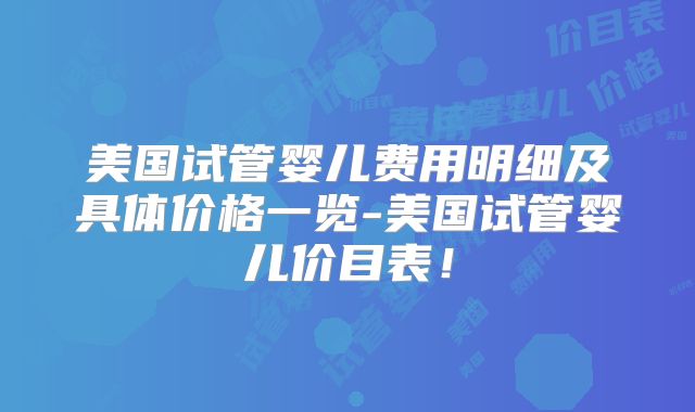 美国试管婴儿费用明细及具体价格一览-美国试管婴儿价目表！