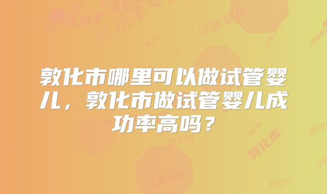敦化市哪里可以做试管婴儿,敦化市做试管婴儿成功率高吗?