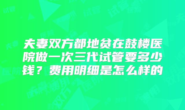夫妻双方都地贫在鼓楼医院做一次三代试管要多少钱？费用明细是怎么样的