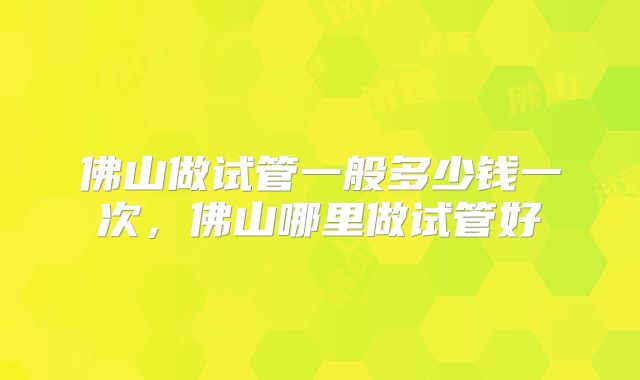 佛山做试管一般多少钱一次，佛山哪里做试管好