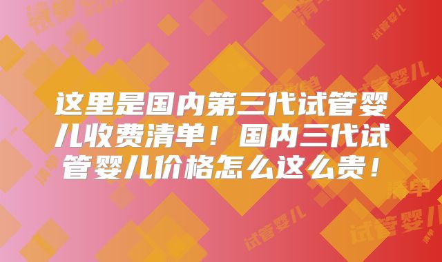 这里是国内第三代试管婴儿收费清单!国内三代试管婴儿价格怎么这么贵!