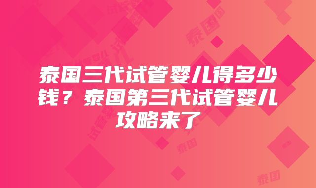 泰国三代试管婴儿得多少钱?泰国第三代试管婴儿攻略来了