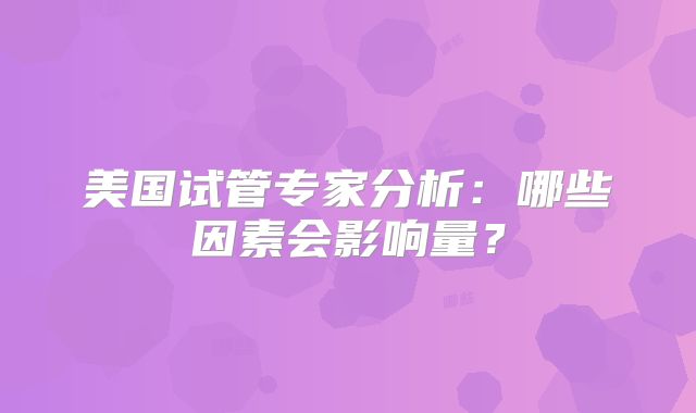 美国试管专家分析：哪些因素会影响量？